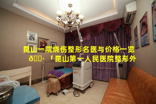 昆山一院烧伤整形名医与价格一览 🌷 「昆山第一人民医院整形外科医生咨询 🐬 」